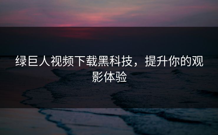 绿巨人视频下载黑科技,提升你的观影体验 绿巨人视频下载黑科技,提升你的观影体验