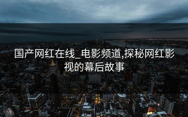 国产网红在线_电影频道,探秘网红影视的幕后故事 国产网红在线_电影频道,探秘网红影视的幕后故事