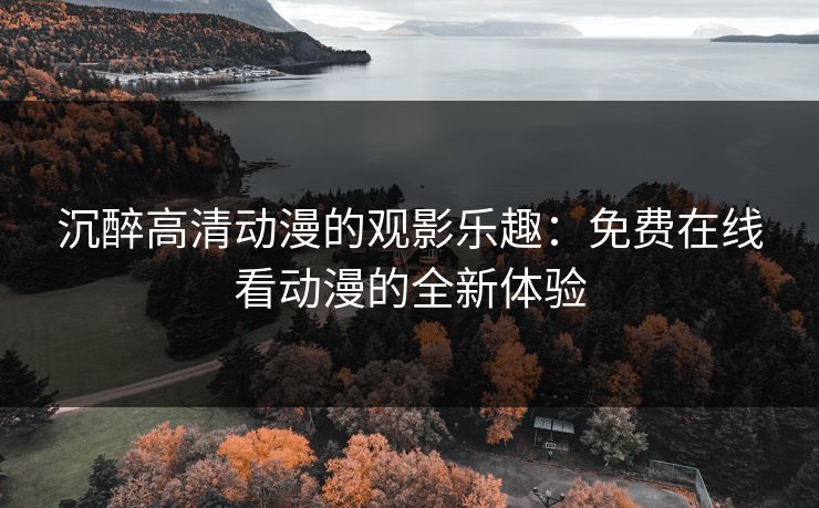 沉醉高清动漫的观影乐趣：免费在线看动漫的全新体验