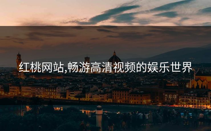 红桃网站,畅游高清视频的娱乐世界 红桃网站,畅游高清视频的娱乐世界