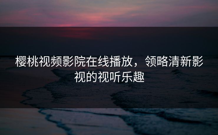 樱桃视频影院在线播放，领略清新影视的视听乐趣