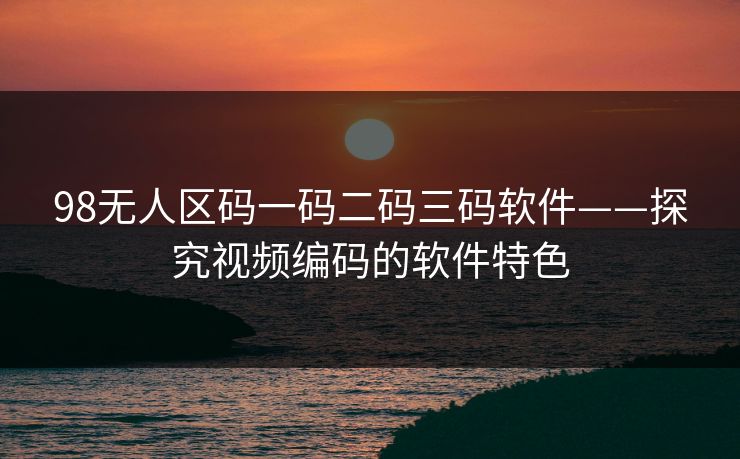 98无人区码一码二码三码软件——探究视频编码的软件特色