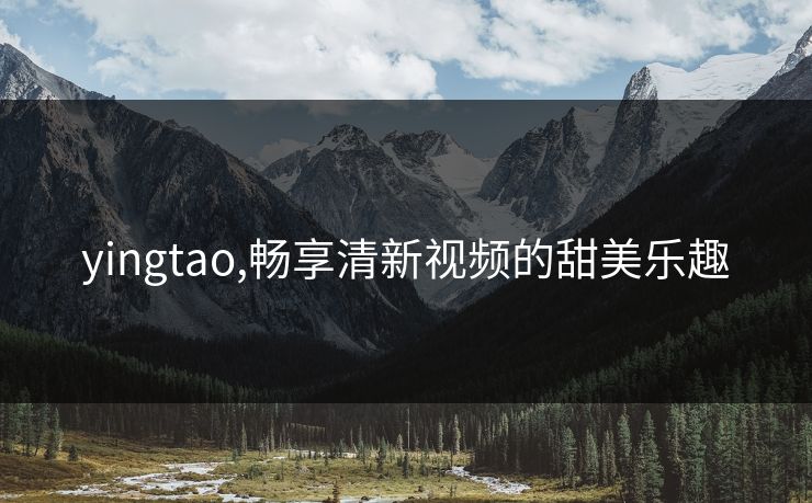 yingtao,畅享清新视频的甜美乐趣
