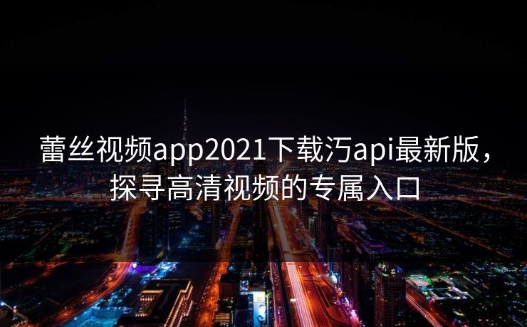 蕾丝视频app2021下载汅api最新版，探寻高清视频的专属入口