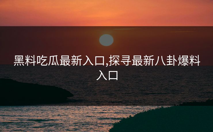 黑料吃瓜最新入口,探寻最新八卦爆料入口