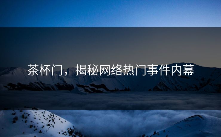 茶杯门，揭秘网络热门事件内幕
