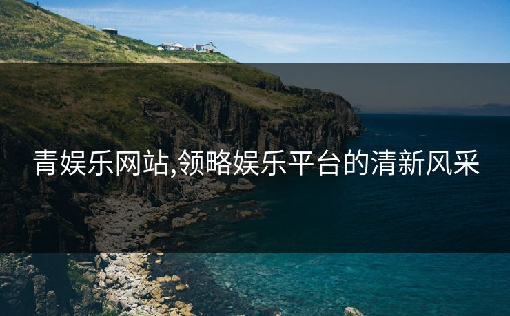 青娱乐网站,领略娱乐平台的清新风采 青娱乐网站,领略娱乐平台的清新风采