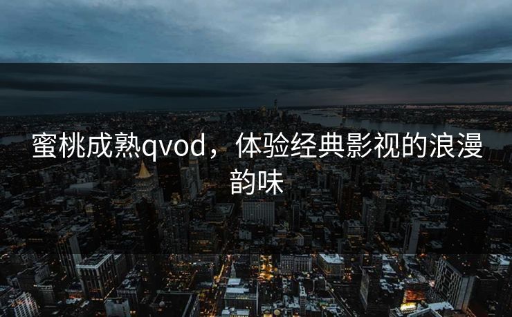 蜜桃成熟qvod，体验经典影视的浪漫韵味