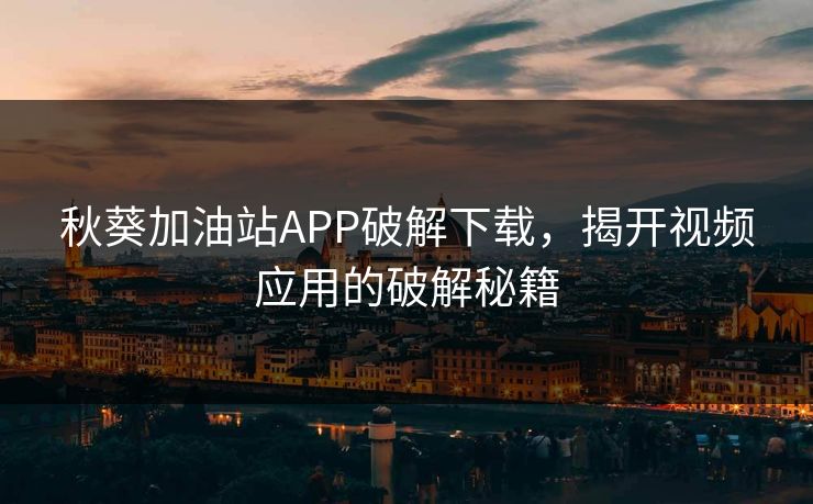 秋葵加油站APP破解下载，揭开视频应用的破解秘籍