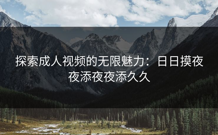探索成人视频的无限魅力：日日摸夜夜添夜夜添久久