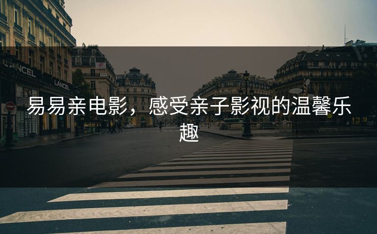 易易亲电影,感受亲子影视的温馨乐趣 易易亲电影,感受亲子影视的温馨乐趣