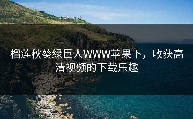 榴莲秋葵绿巨人WWW苹果下，收获高清视频的下载乐趣