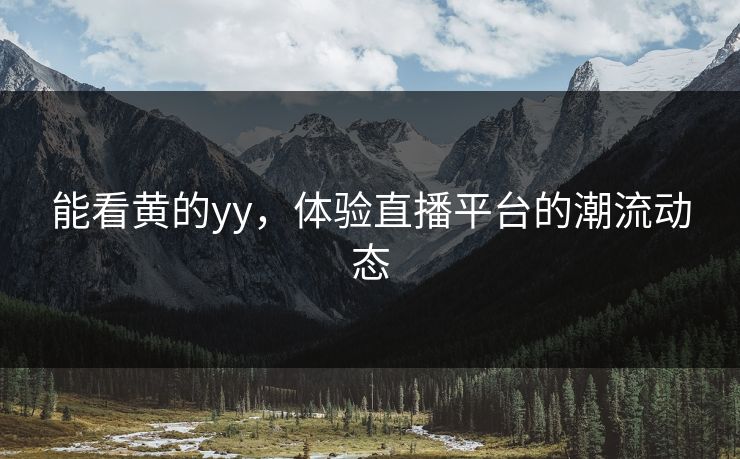 能看黄的yy，体验直播平台的潮流动态