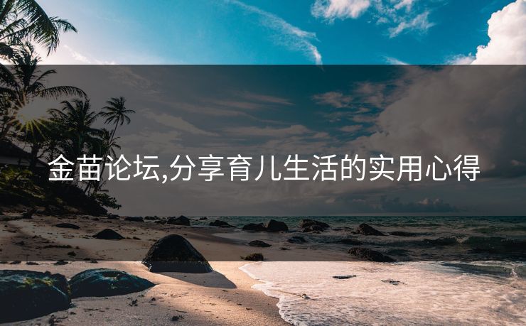 金苗论坛,分享育儿生活的实用心得