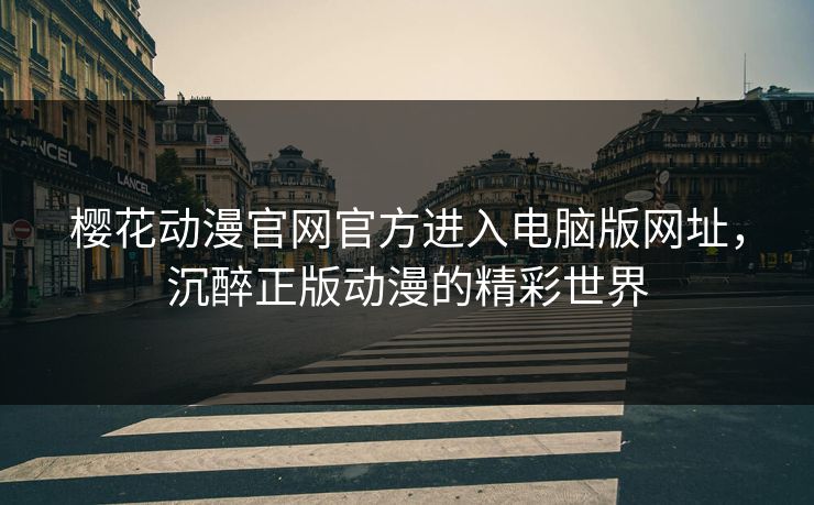 樱花动漫官网官方进入电脑版网址，沉醉正版动漫的精彩世界