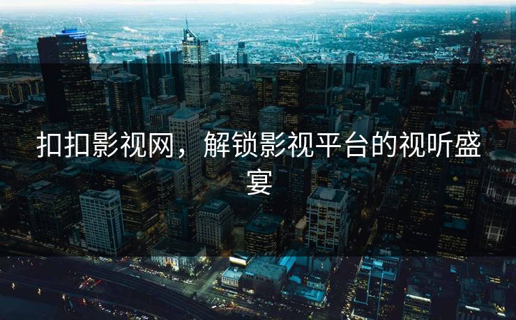 扣扣影视网，解锁影视平台的视听盛宴