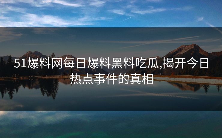 51爆料网每日爆料黑料吃瓜,揭开今日热点事件的真相