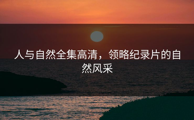 人与自然全集高清,领略纪录片的自然风采 人与自然全集高清,领略纪录片的自然风采