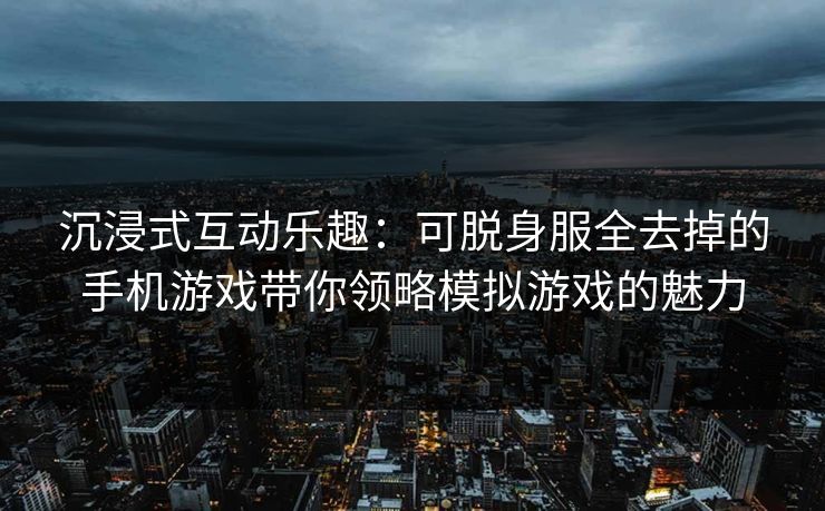 沉浸式互动乐趣：可脱身服全去掉的手机游戏带你领略模拟游戏的魅力