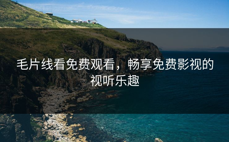 毛片线看免费观看，畅享免费影视的视听乐趣