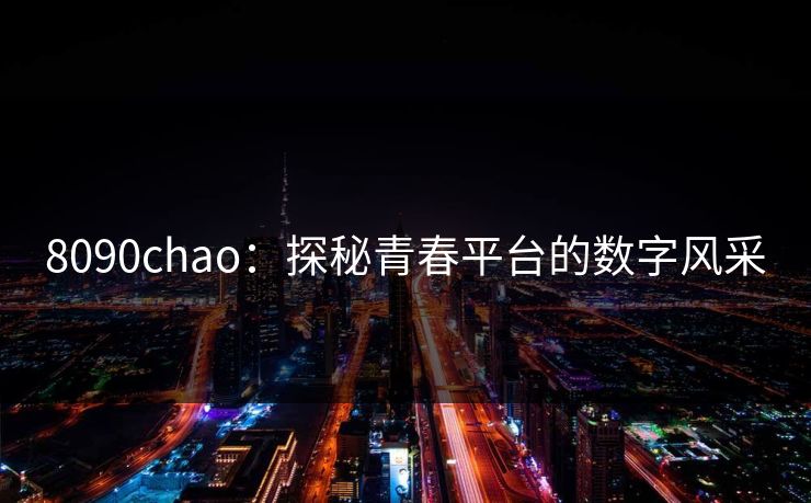 8090chao:探秘青春平台的数字风采 8090chao:探秘青春平台的数字风采