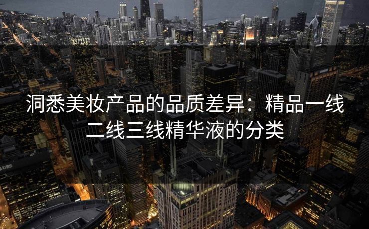 洞悉美妆产品的品质差异：精品一线二线三线精华液的分类