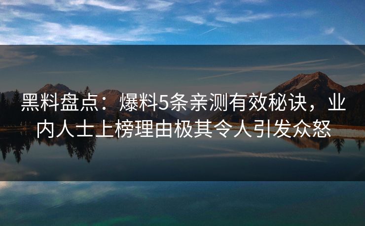 黑料盘点：爆料5条亲测有效秘诀，业内人士上榜理由极其令人引发众怒