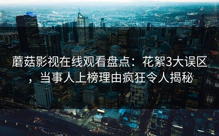 蘑菇影视在线观看盘点：花絮3大误区，当事人上榜理由疯狂令人揭秘