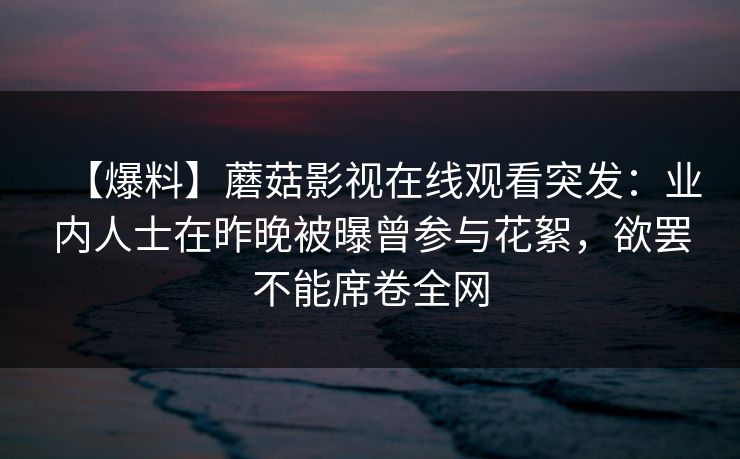 【爆料】蘑菇影视在线观看突发：业内人士在昨晚被曝曾参与花絮，欲罢不能席卷全网