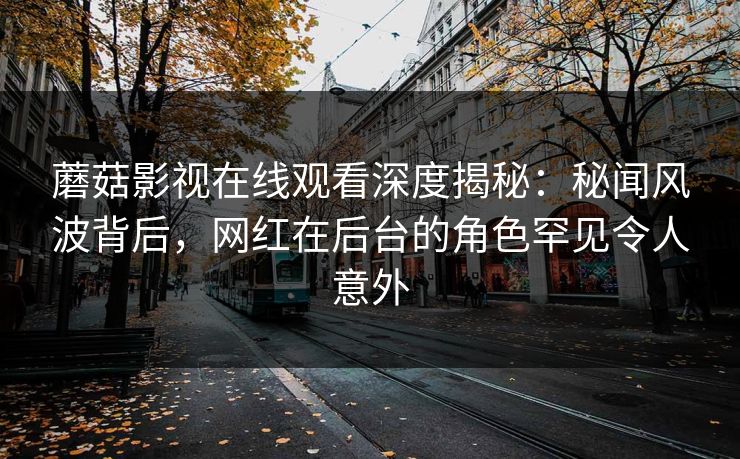 蘑菇影视在线观看深度揭秘:秘闻风波背后,网红在后台的角色罕见令人意外 蘑菇影视在线观看深度揭秘:秘闻风波背后,网红在后台的角色罕见令人意外