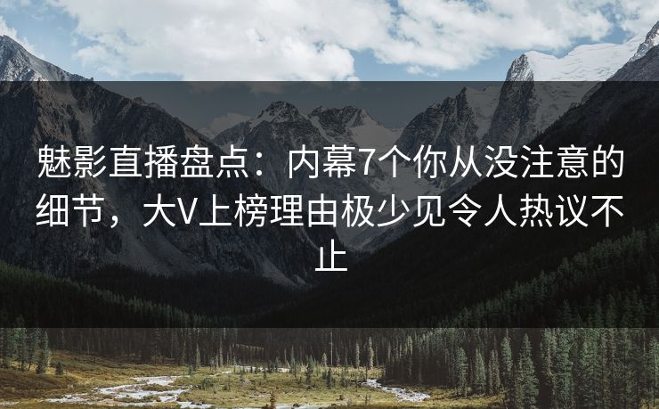 魅影直播盘点：内幕7个你从没注意的细节，大V上榜理由极少见令人热议不止