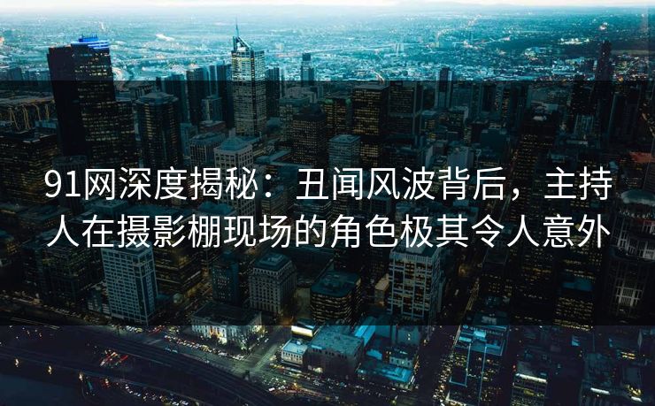 91网深度揭秘：丑闻风波背后，主持人在摄影棚现场的角色极其令人意外