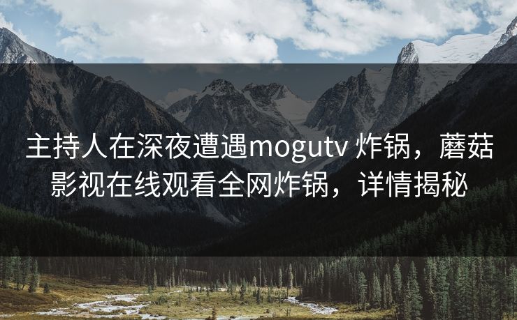主持人在深夜遭遇mogutv 炸锅，蘑菇影视在线观看全网炸锅，详情揭秘