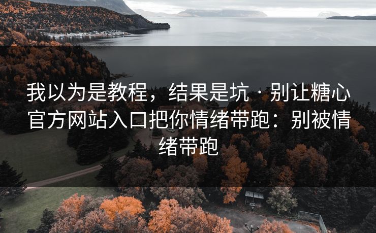 我以为是教程，结果是坑 · 别让糖心官方网站入口把你情绪带跑：别被情绪带跑
