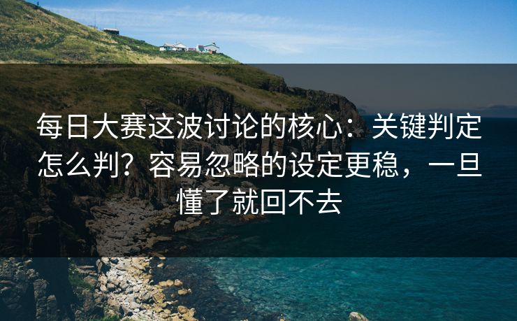 每日大赛这波讨论的核心：关键判定怎么判？容易忽略的设定更稳，一旦懂了就回不去