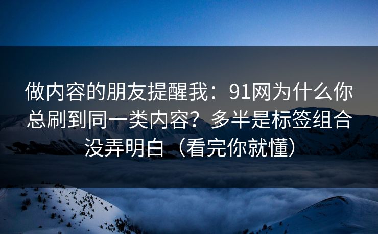 做内容的朋友提醒我：91网为什么你总刷到同一类内容？多半是标签组合没弄明白（看完你就懂）