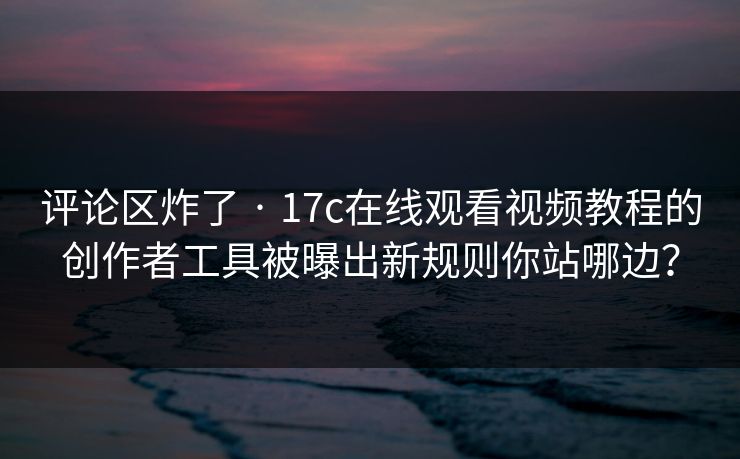评论区炸了 · 17c在线观看视频教程的创作者工具被曝出新规则你站哪边? 评论区炸了 · 17c在线观看视频教程的创作者工具被曝出新规则你站哪边?