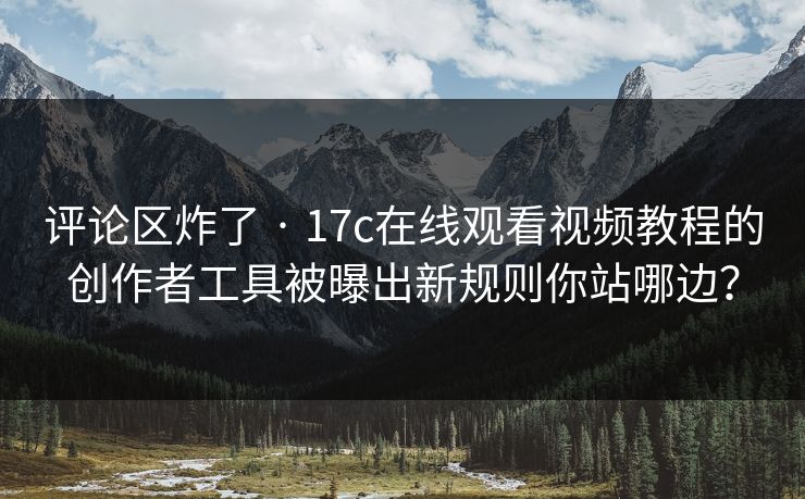 评论区炸了 · 17c在线观看视频教程的创作者工具被曝出新规则你站哪边? 评论区炸了 · 17c在线观看视频教程的创作者工具被曝出新规则你站哪边?