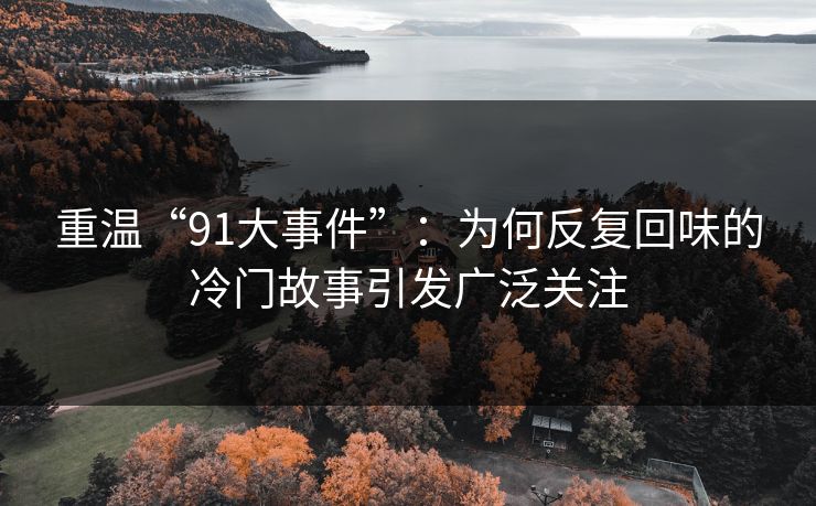 重温“91大事件”：为何反复回味的冷门故事引发广泛关注