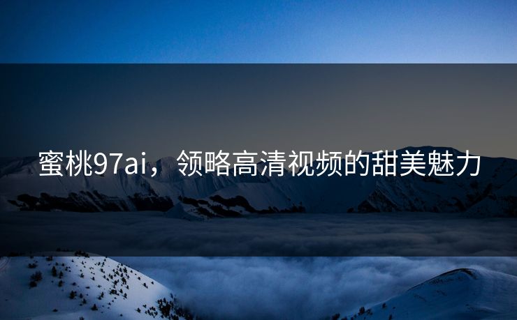 蜜桃97ai，领略高清视频的甜美魅力