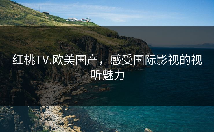 红桃TV.欧美国产，感受国际影视的视听魅力