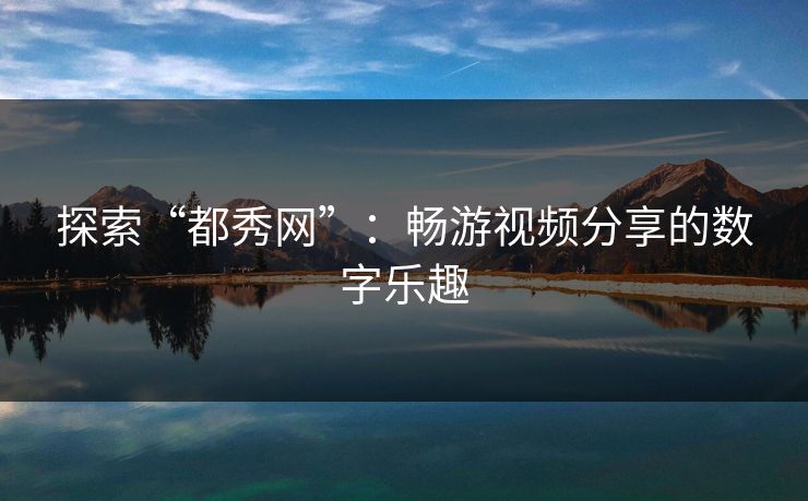 探索“都秀网”：畅游视频分享的数字乐趣