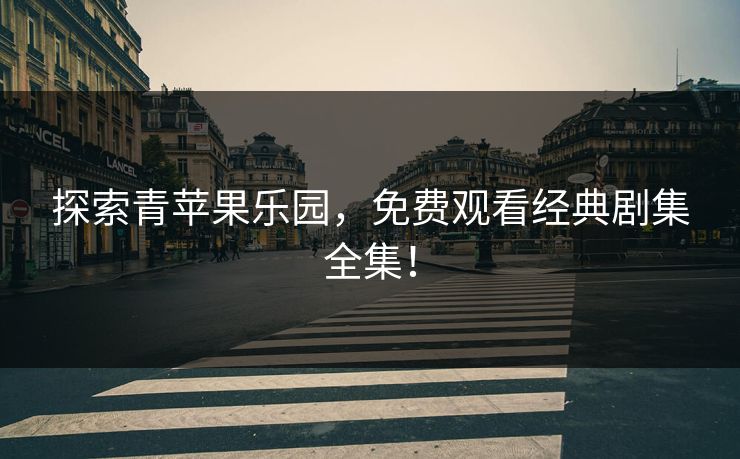 探索青苹果乐园，免费观看经典剧集全集！