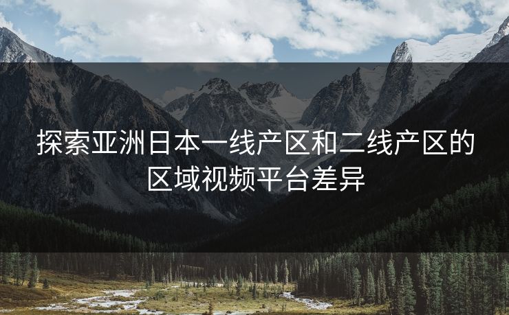探索亚洲日本一线产区和二线产区的区域视频平台差异 探索亚洲日本一线产区和二线产区的区域视频平台差异