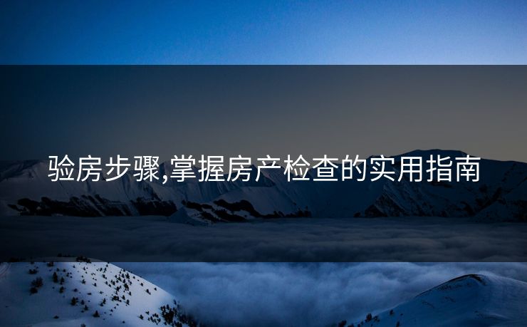 验房步骤,掌握房产检查的实用指南