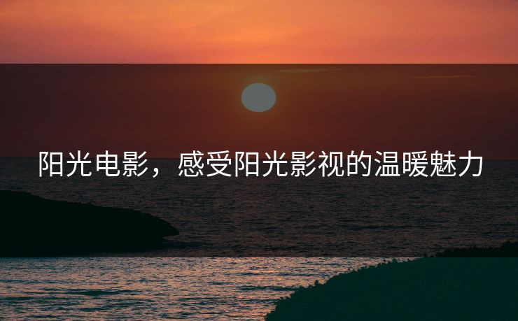 阳光电影，感受阳光影视的温暖魅力