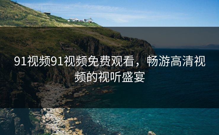 91视频91视频免费观看，畅游高清视频的视听盛宴