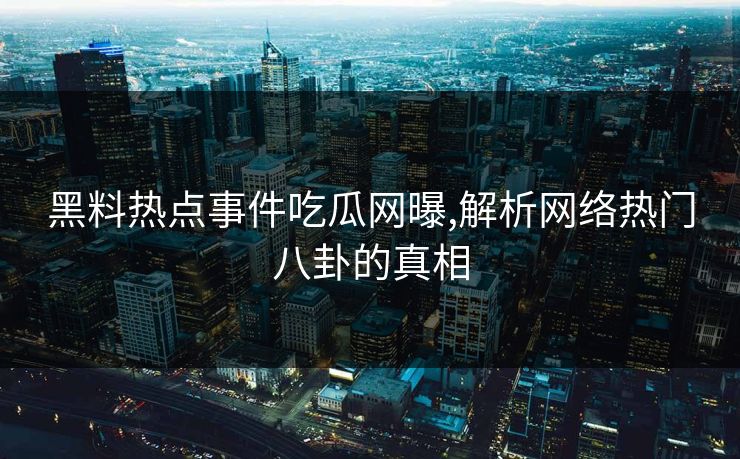 黑料热点事件吃瓜网曝,解析网络热门八卦的真相
