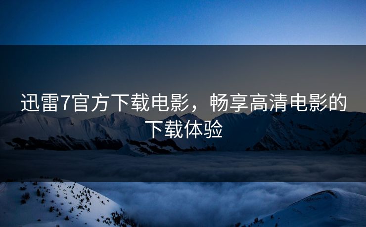 迅雷7官方下载电影,畅享高清电影的下载体验 迅雷7官方下载电影,畅享高清电影的下载体验