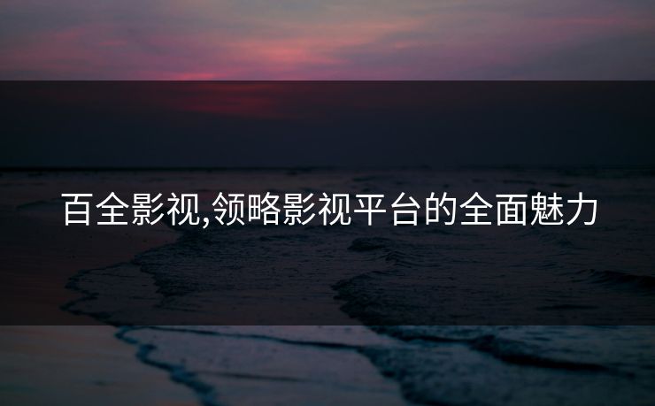 百全影视,领略影视平台的全面魅力 百全影视,领略影视平台的全面魅力